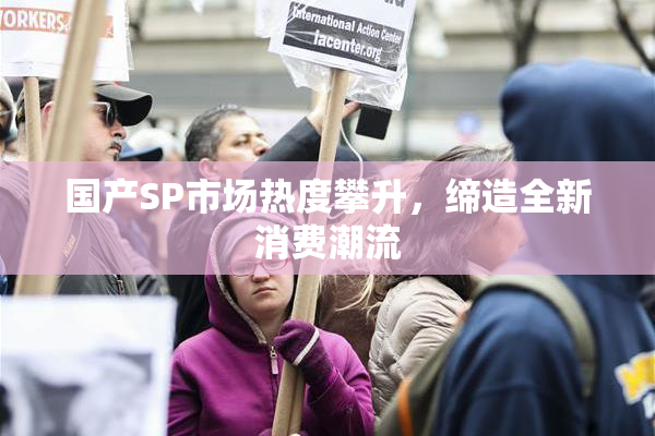 国产SP市场热度攀升，缔造全新消费潮流