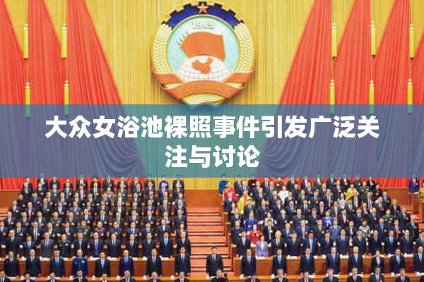大众女浴池裸照事件引发广泛关注与讨论