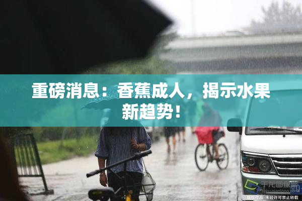重磅消息：香蕉成人，揭示水果新趋势！