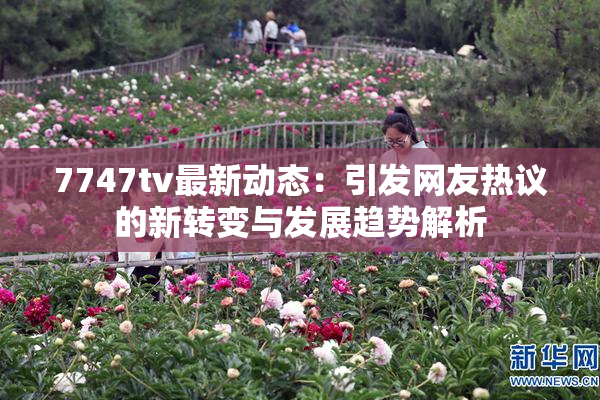 7747tv最新动态：引发网友热议的新转变与发展趋势解析