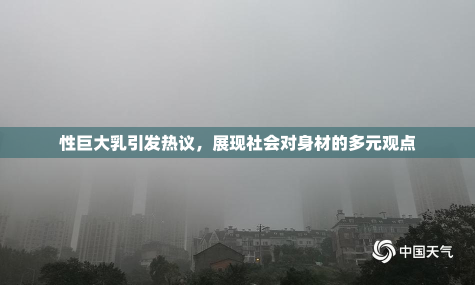 性巨大乳引发热议，展现社会对身材的多元观点