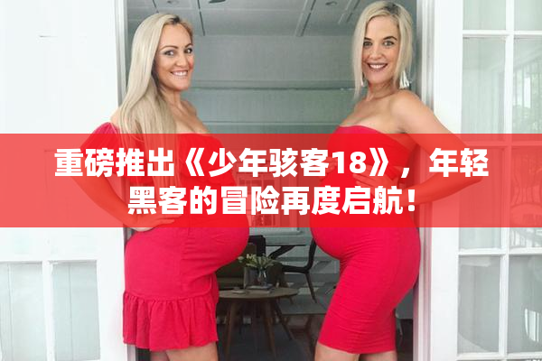 重磅推出《少年骇客18》，年轻黑客的冒险再度启航！