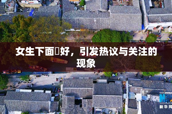 女生下面岀好，引发热议与关注的现象