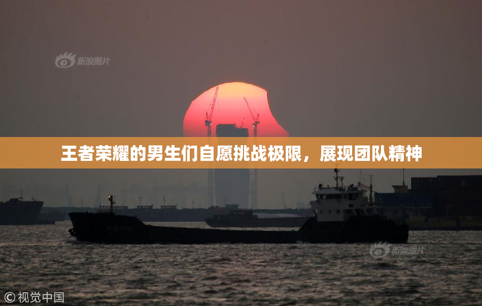王者荣耀的男生们自愿挑战极限，展现团队精神