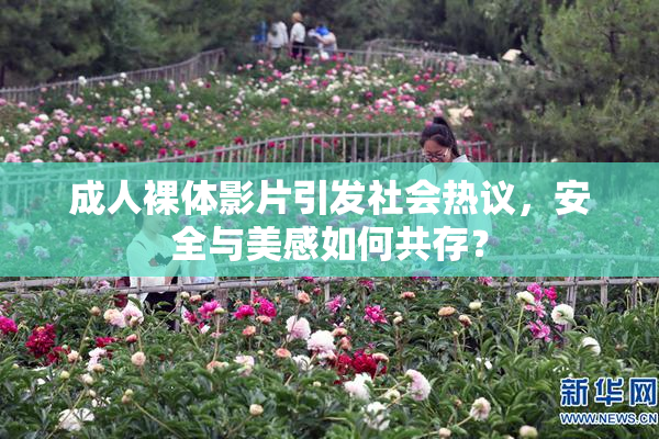 成人裸体影片引发社会热议，安全与美感如何共存？