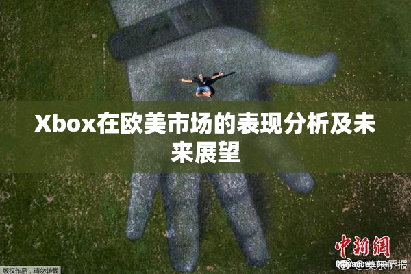 Xbox在欧美市场的表现分析及未来展望