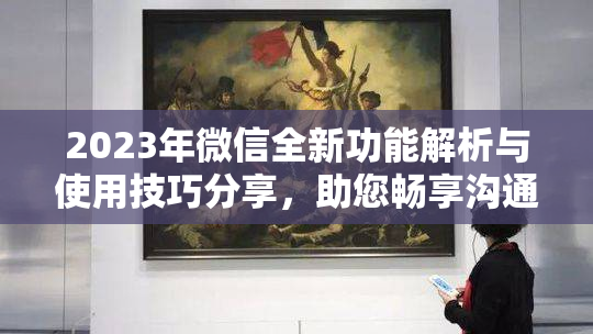 2023年微信全新功能解析与使用技巧分享，助您畅享沟通乐趣