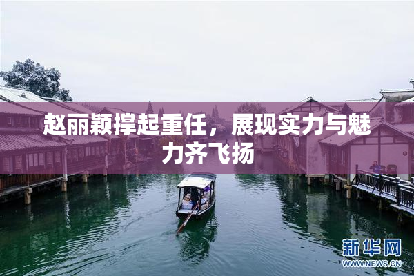 赵丽颖撑起重任，展现实力与魅力齐飞扬