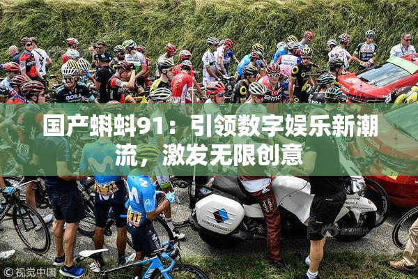 国产蝌蚪91：引领数字娱乐新潮流，激发无限创意