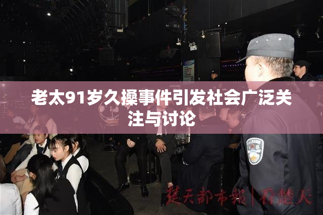 老太91岁久搡事件引发社会广泛关注与讨论