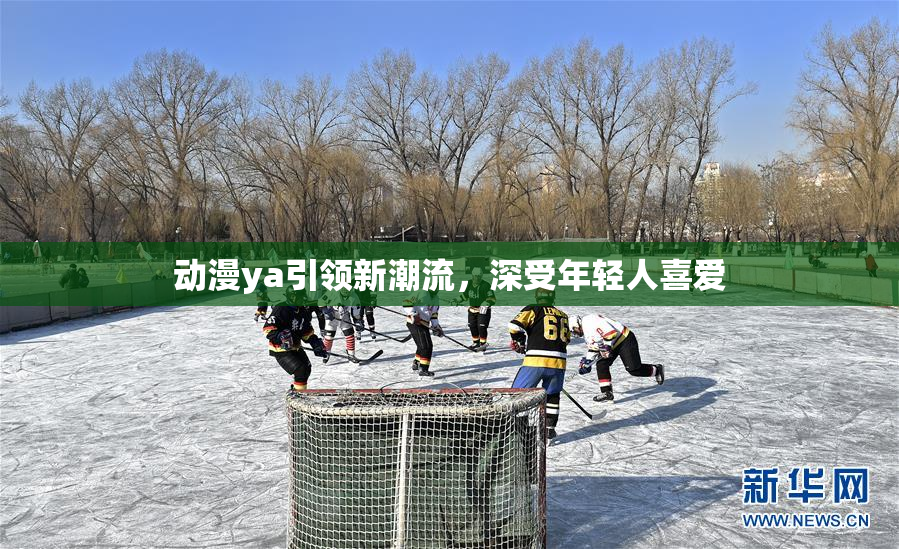 动漫ya引领新潮流，深受年轻人喜爱