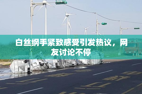 白丝纲手紧致感受引发热议，网友讨论不停