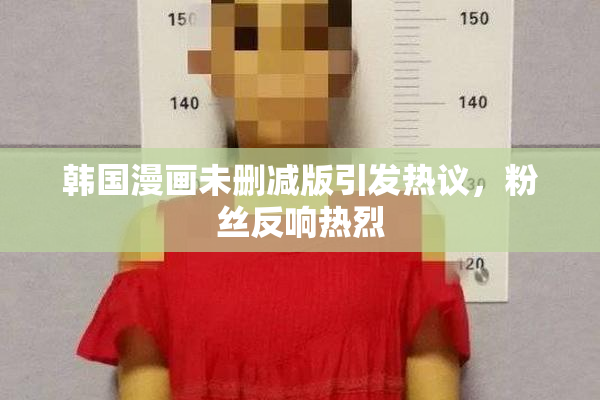韩国漫画未删减版引发热议，粉丝反响热烈