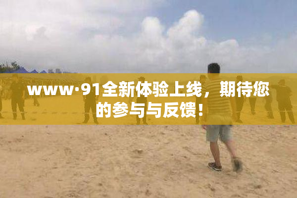 www·91全新体验上线，期待您的参与与反馈！