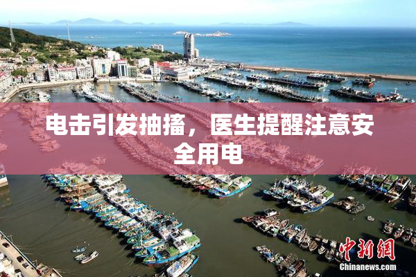 电击引发抽搐，医生提醒注意安全用电