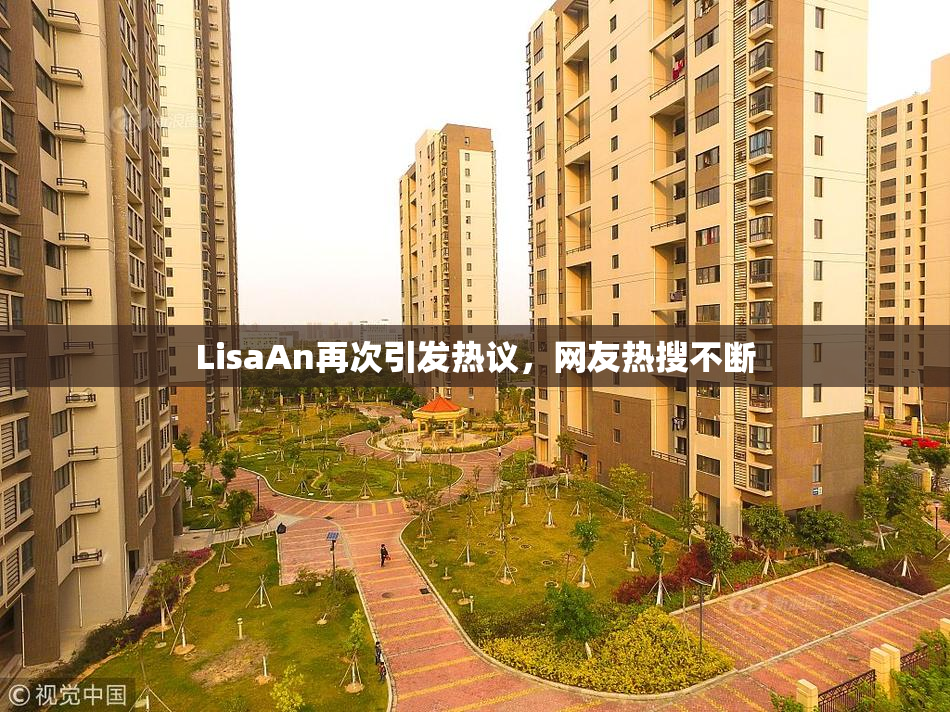 LisaAn再次引发热议，网友热搜不断
