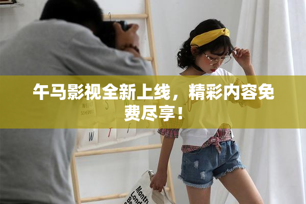 午马影视全新上线，精彩内容免费尽享！