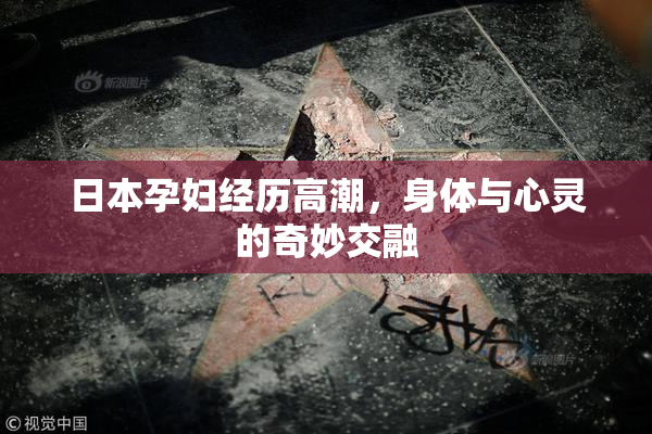 日本孕妇经历高潮，身体与心灵的奇妙交融