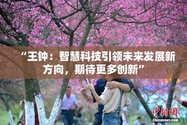 “王钟：智慧科技引领未来发展新方向，期待更多创新”