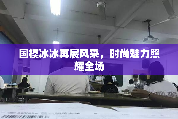 国模冰冰再展风采，时尚魅力照耀全场