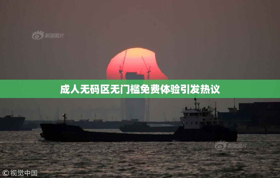 成人无码区无门槛免费体验引发热议