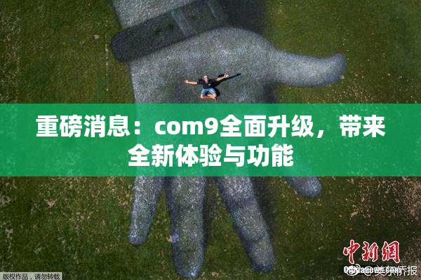 重磅消息：com9全面升级，带来全新体验与功能