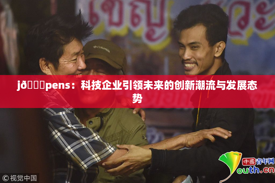 j🈚pens：科技企业引领未来的创新潮流与发展态势