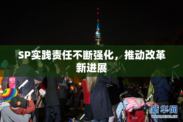 SP实践责任不断强化，推动改革新进展
