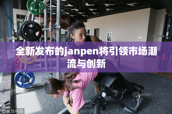 全新发布的janpen将引领市场潮流与创新