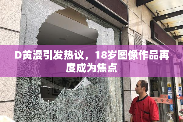 D黄漫引发热议，18岁图像作品再度成为焦点