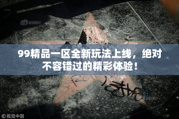 99精品一区全新玩法上线，绝对不容错过的精彩体验！