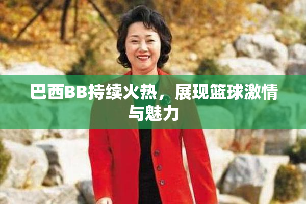 巴西BB持续火热，展现篮球激情与魅力