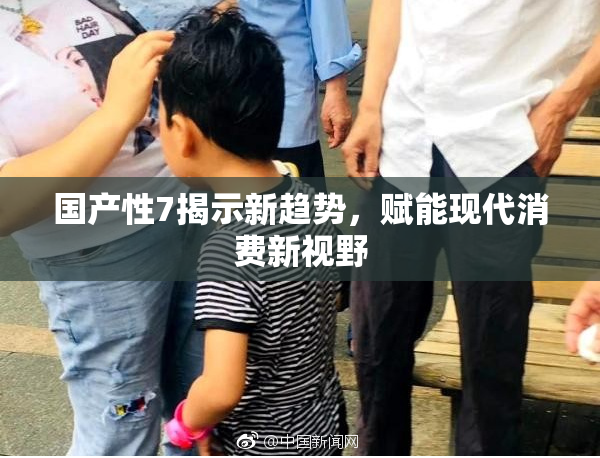 国产性7揭示新趋势，赋能现代消费新视野