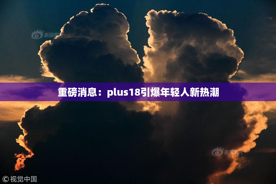 重磅消息：plus18引爆年轻人新热潮