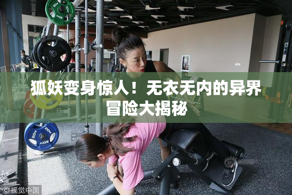 狐妖变身惊人！无衣无内的异界冒险大揭秘