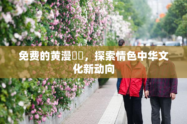 免费的黄漫❌‌，探索情色中华文化新动向