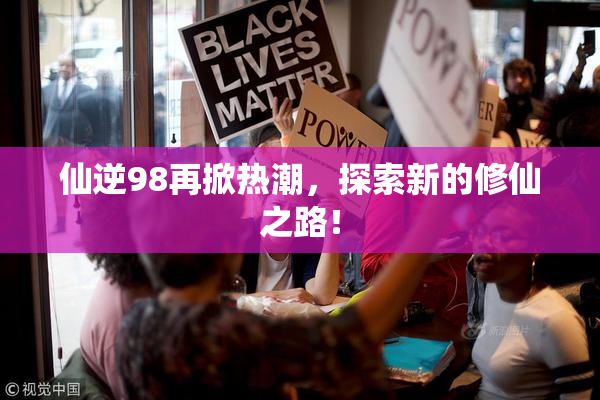 仙逆98再掀热潮，探索新的修仙之路！