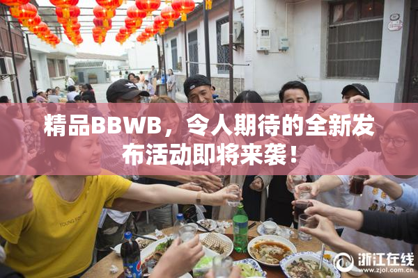 精品BBWB，令人期待的全新发布活动即将来袭！