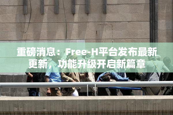 重磅消息：Free-H平台发布最新更新，功能升级开启新篇章