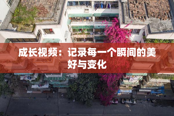 成长视频：记录每一个瞬间的美好与变化