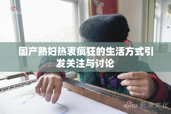国产熟妇热衷疯狂的生活方式引发关注与讨论