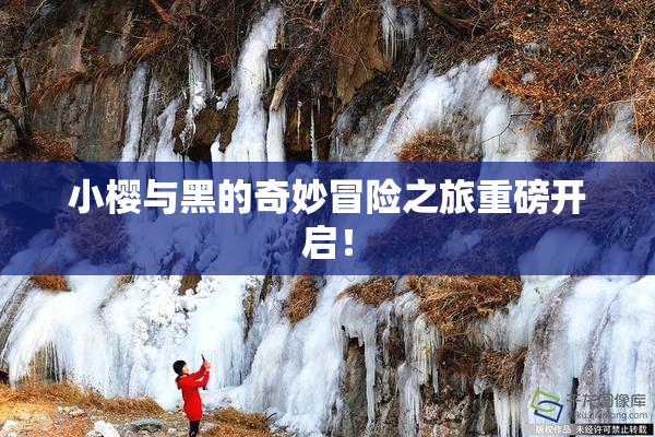 小樱与黑的奇妙冒险之旅重磅开启！
