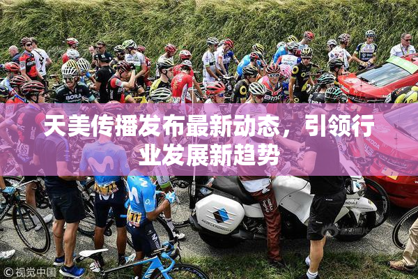 天美传播发布最新动态，引领行业发展新趋势