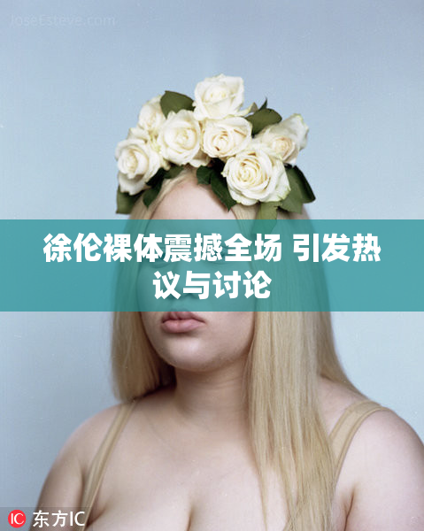 徐伦裸体震撼全场 引发热议与讨论