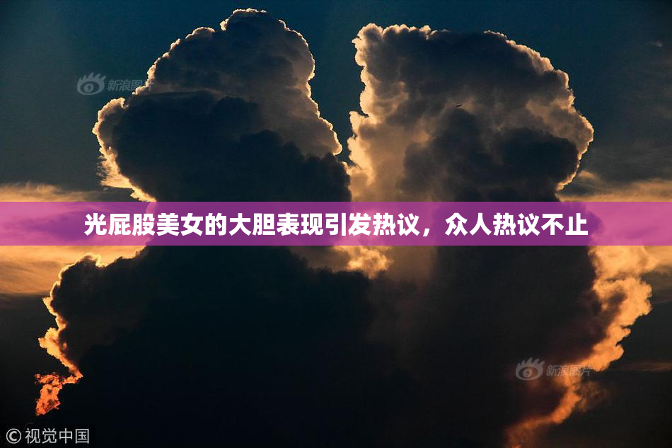 光屁股美女的大胆表现引发热议，众人热议不止