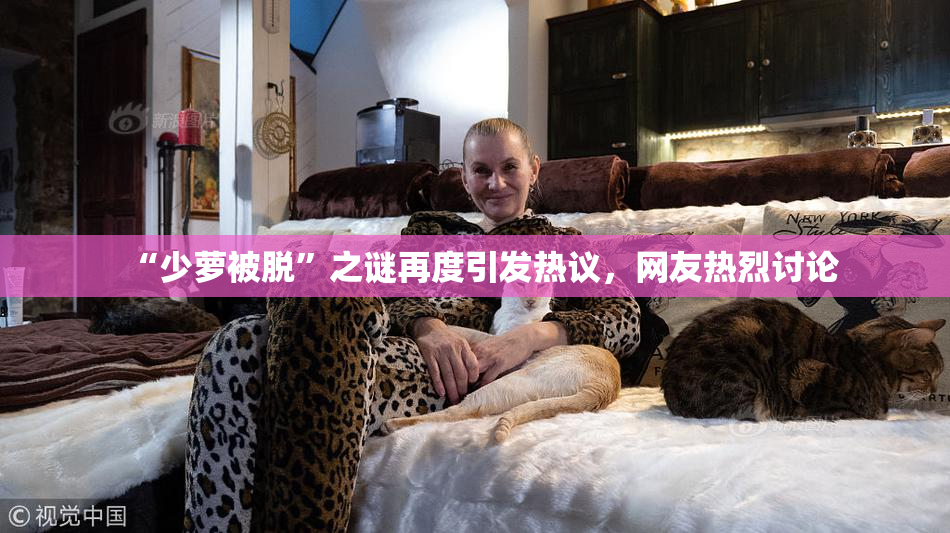 “少萝被脱”之谜再度引发热议，网友热烈讨论