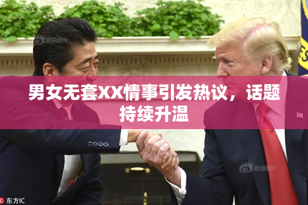 男女无套XX情事引发热议，话题持续升温