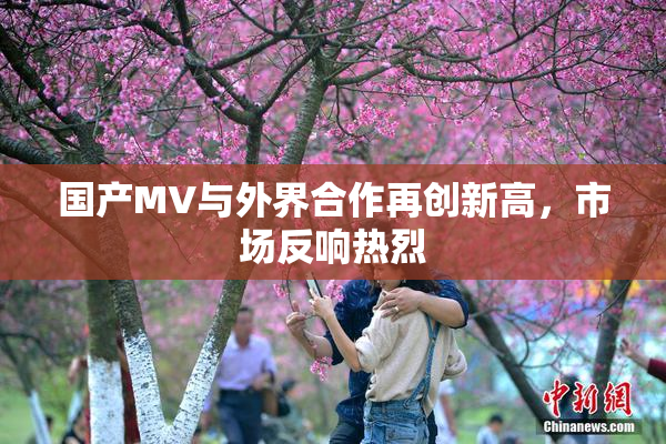 国产MV与外界合作再创新高，市场反响热烈