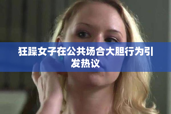 狂躁女子在公共场合大胆行为引发热议