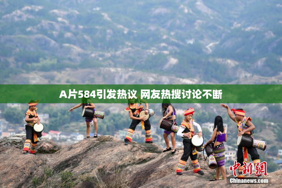 A片584引发热议 网友热搜讨论不断